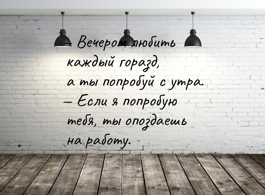 — Вечером любить каждый горазд, а ты попробуй с утра. — Если я попробую тебя, ты опоздаешь