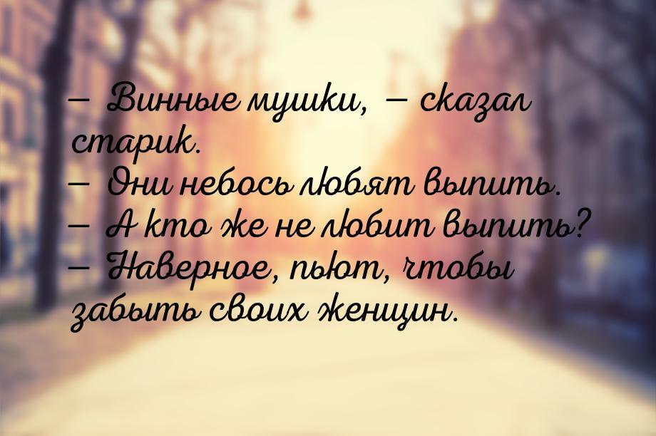 — Винные мушки, — сказал старик. — Они небось любят выпить. — А кто же не любит выпить? — 