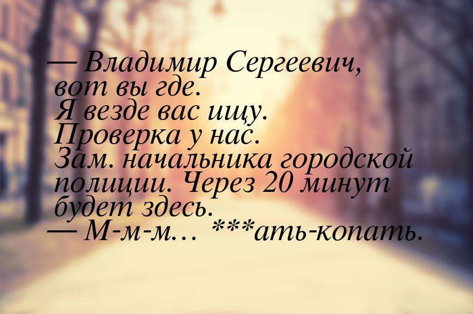 — Владимир Сергеевич, вот вы где. Я везде вас ищу. Проверка у нас. Зам. начальника городск