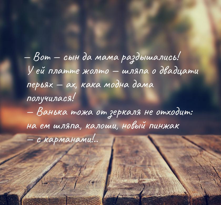 — Вот — сын да мама раздышались! У ей платте жолто — шляпа о двадцати перьях — ах, кака мо