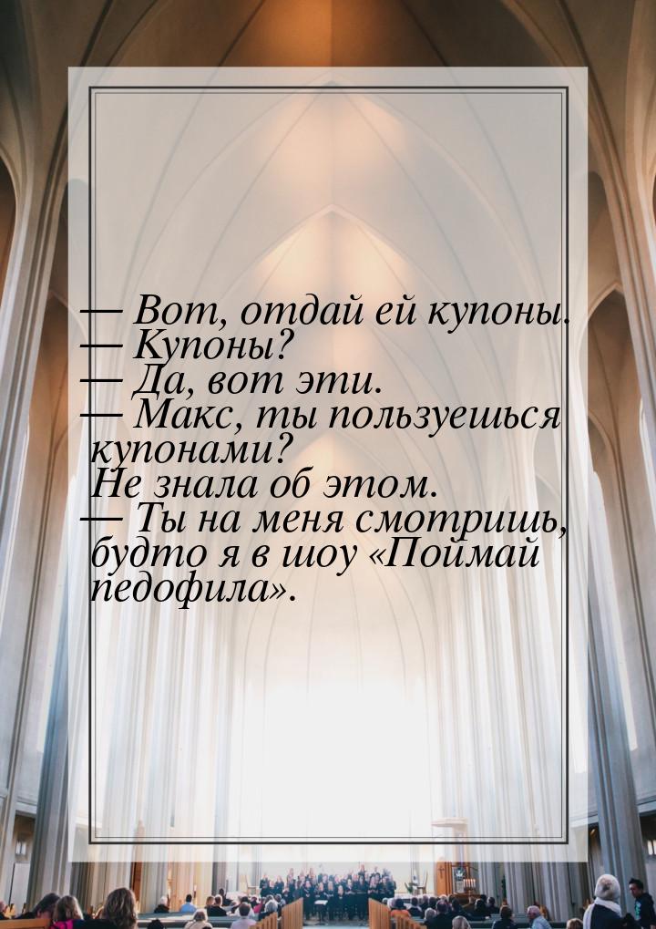 — Вот, отдай ей купоны. — Купоны? — Да, вот эти. — Макс, ты пользуешься купонами? Не знала