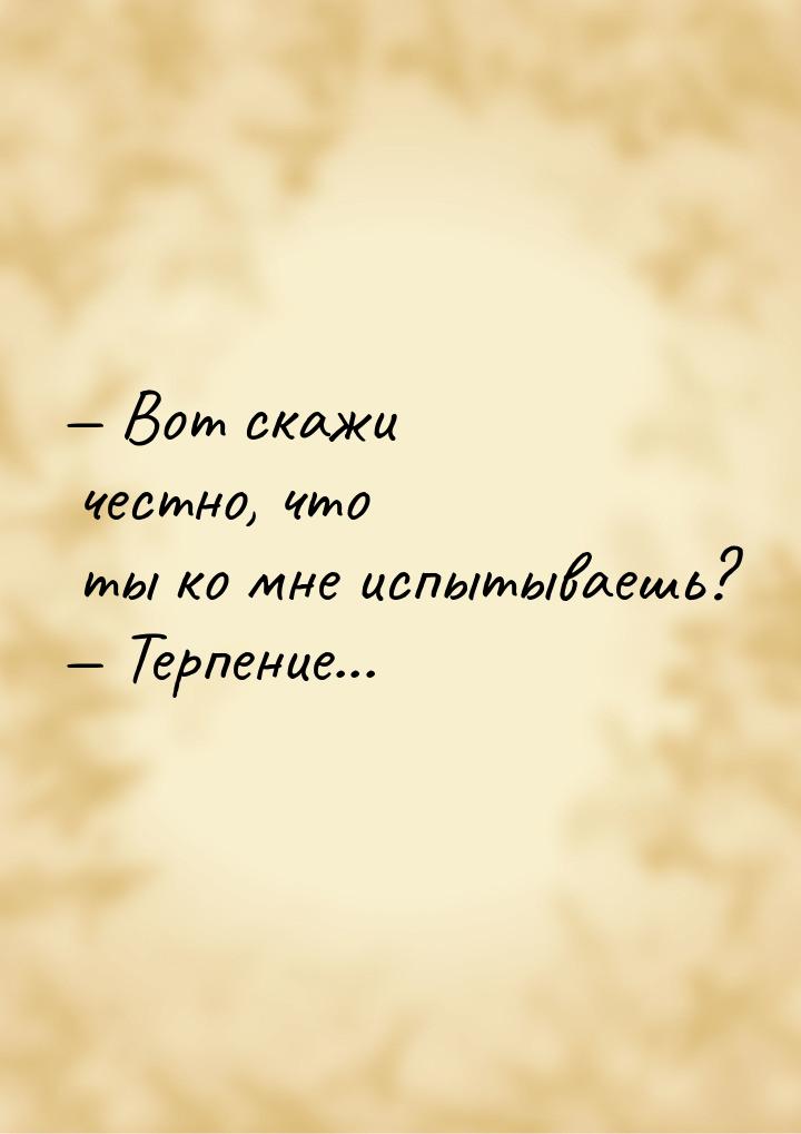 — Вот скажи честно, что ты ко мне испытываешь? — Терпение...