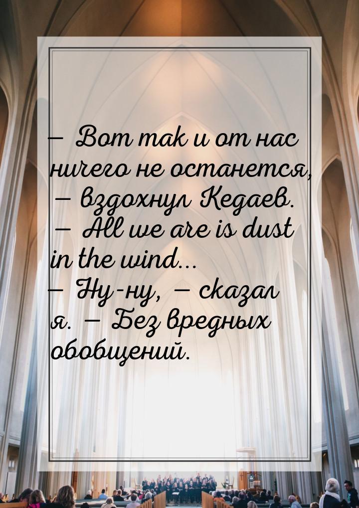 — Вот так и от нас ничего не останется, — вздохнул Кедаев. — All we are is dust in the win