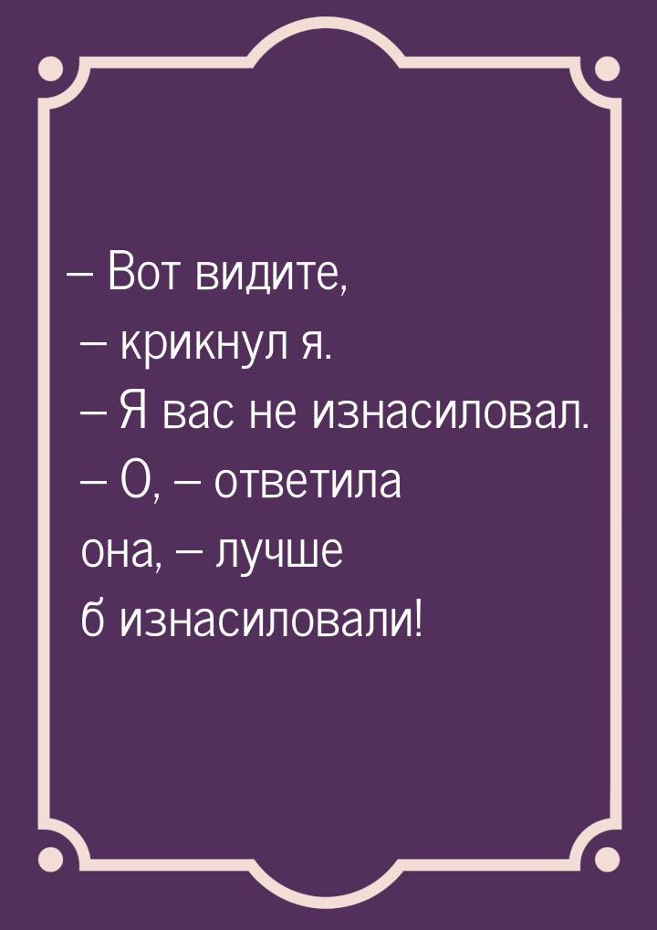 – Вот видите, – крикнул я. – Я вас не изнасиловал.  – О, – ответила она, – лучше б изнасил