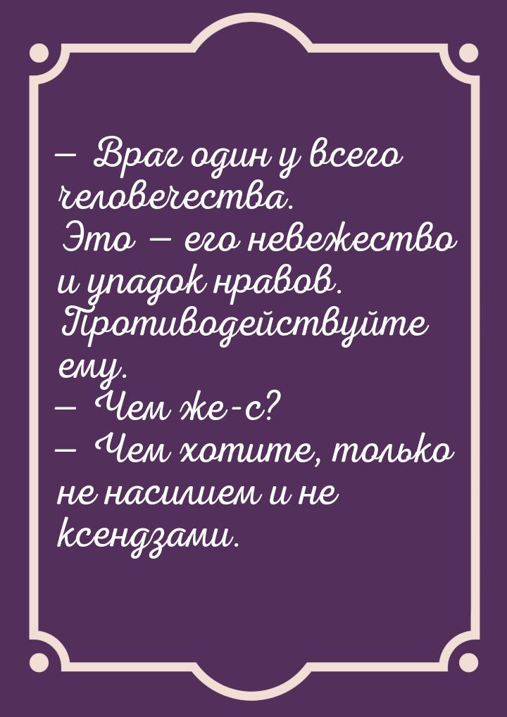 — Враг один у всего человечества. Это — его невежество и упадок нравов. Противодействуйте 