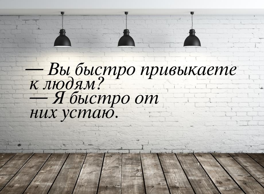 — Вы быстро привыкаете к людям?  — Я быстро от них устаю.