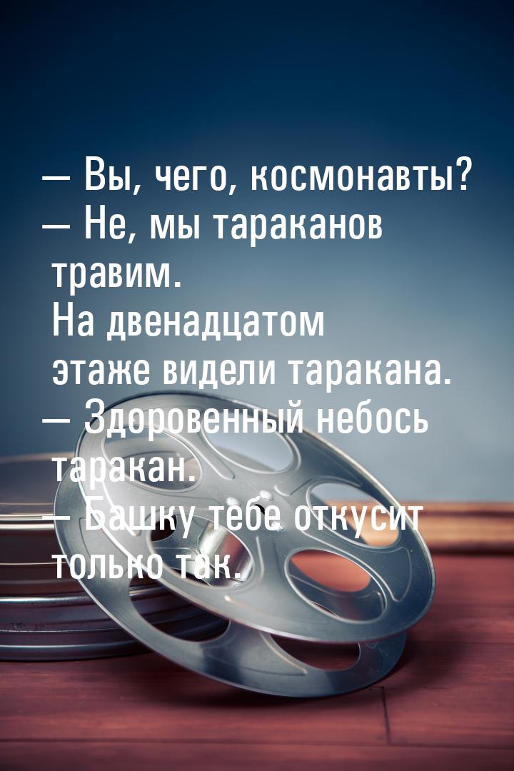 — Вы, чего, космонавты? — Не, мы тараканов травим. На двенадцатом этаже видели таракана. —