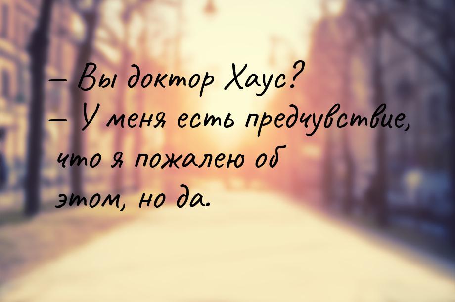 — Вы доктор Хаус? — У меня есть предчувствие, что я пожалею об этом, но да.