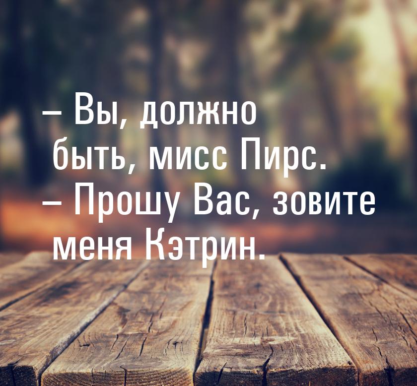 – Вы, должно быть, мисс Пирс. – Прошу Вас, зовите меня Кэтрин.