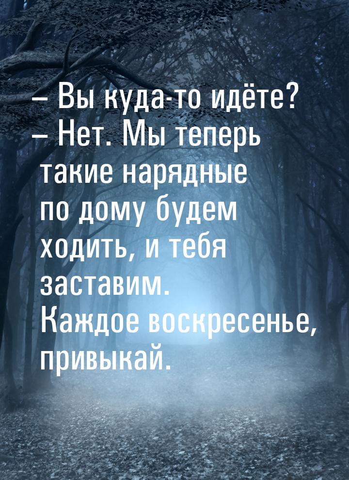 – Вы куда-то идёте? – Нет. Мы теперь такие нарядные по дому будем ходить, и тебя заставим.