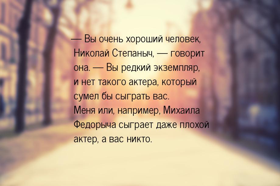 — Вы очень хороший человек, Николай Степаныч, — говорит она. — Вы редкий экземпляр, и нет 