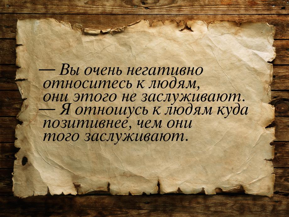 — Вы очень негативно относитесь к людям, они этого не заслуживают. — Я отношусь к людям ку