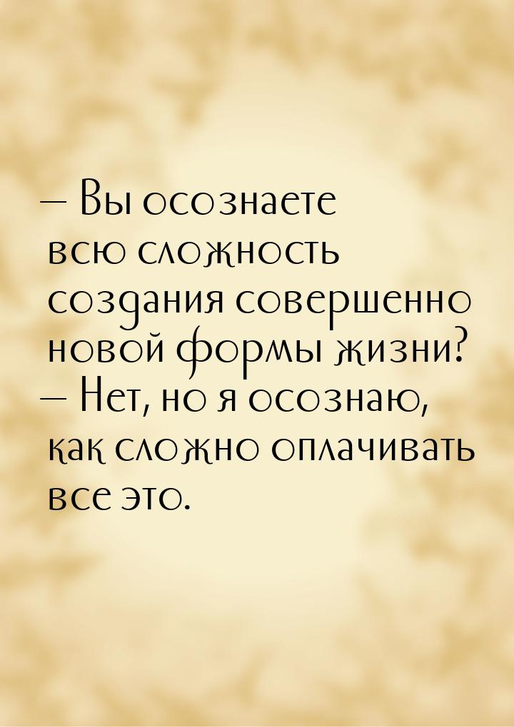 — Вы осознаете всю сложность создания совершенно новой формы жизни? — Нет, но я осознаю, к