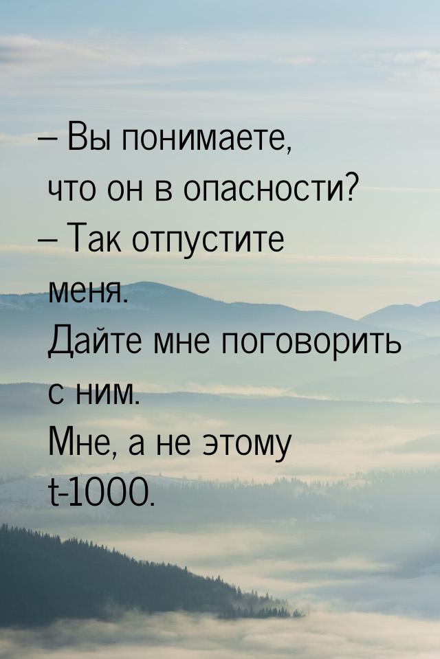 – Вы понимаете, что он в опасности? – Так отпустите меня. Дайте мне поговорить с ним. Мне,