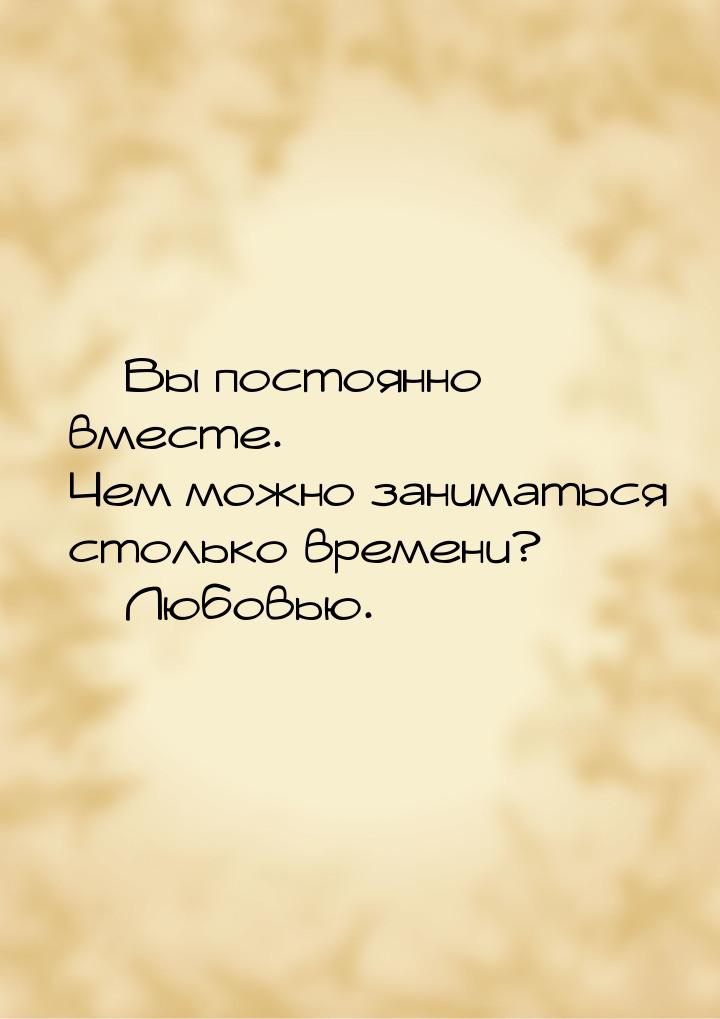 — Вы постоянно вместе. Чем можно заниматься столько времени? — Любовью.