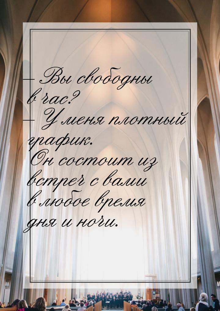 – Вы свободны в час? – У меня плотный график. Он состоит из встреч с вами в любое время дн