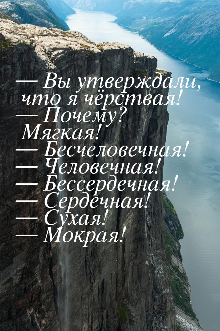 — Вы утверждали, что я чёрствая! — Почему? Мягкая! — Бесчеловечная! — Человечная! — Бессер