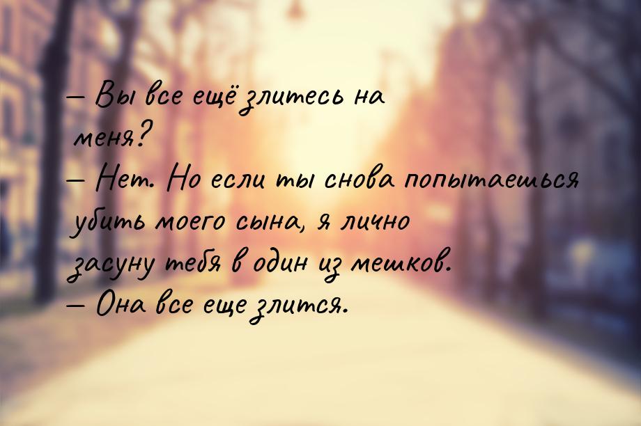 — Вы все ещё злитесь на меня? — Нет. Но если ты снова попытаешься убить моего сына, я личн