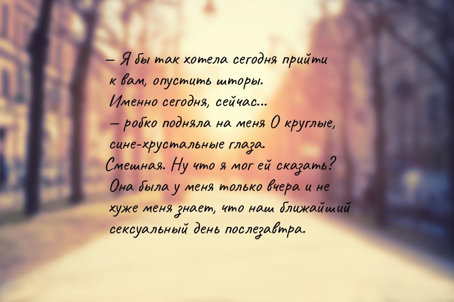 — Я бы так хотела сегодня прийти к вам, опустить шторы. Именно сегодня, сейчас... — робко 