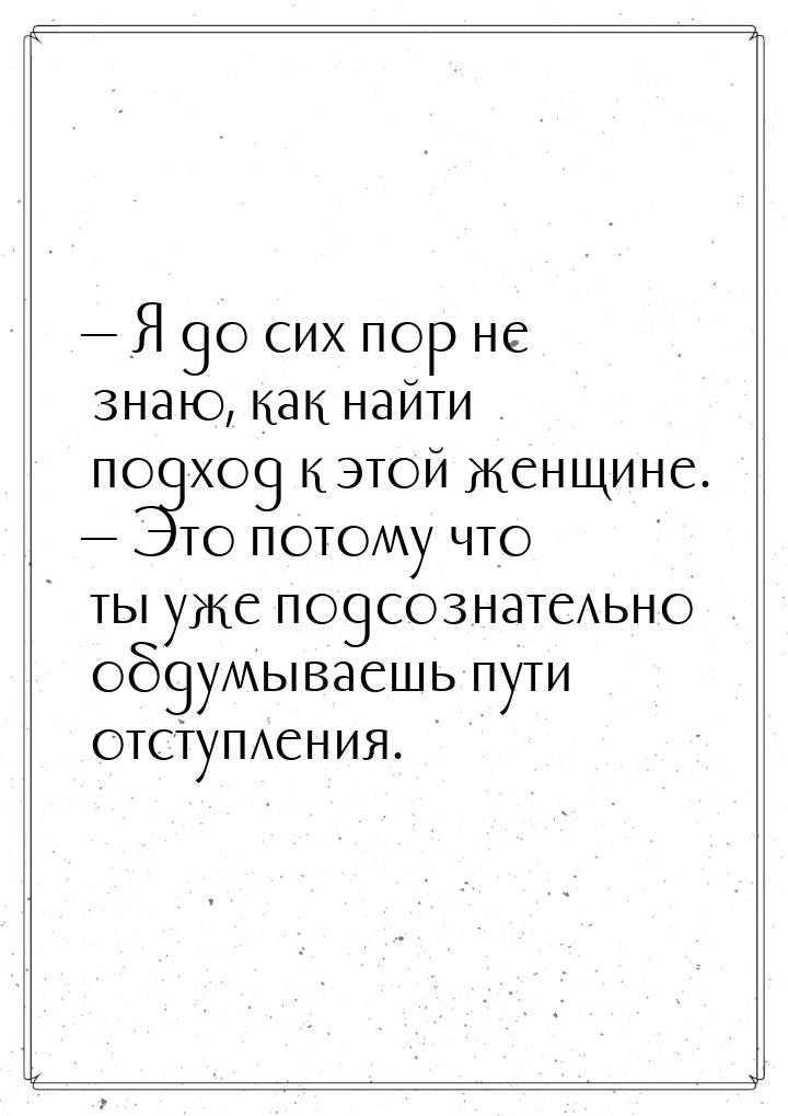 — Я до сих пор не знаю, как найти подход к этой женщине. — Это потому что ты уже подсознат