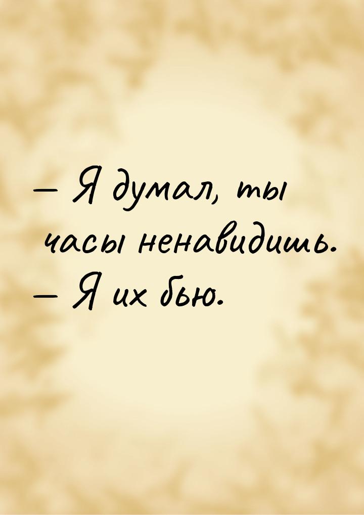 — Я думал, ты часы ненавидишь. — Я их бью.