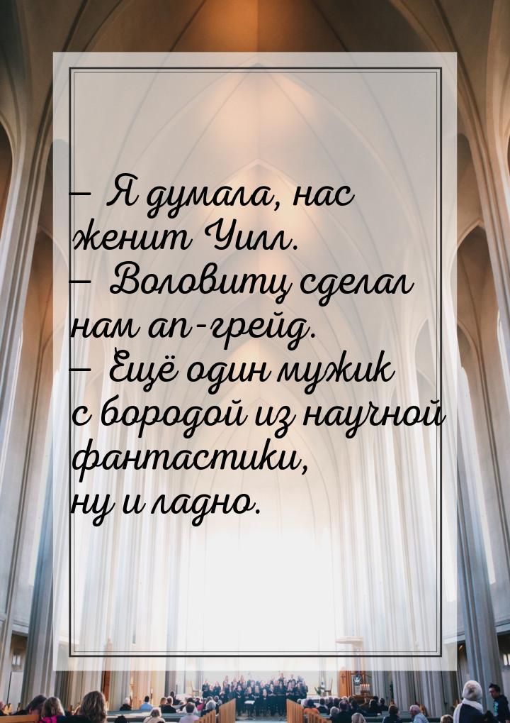 — Я думала, нас женит Уилл. — Воловитц сделал нам ап-грейд. — Ещё один мужик с бородой из 