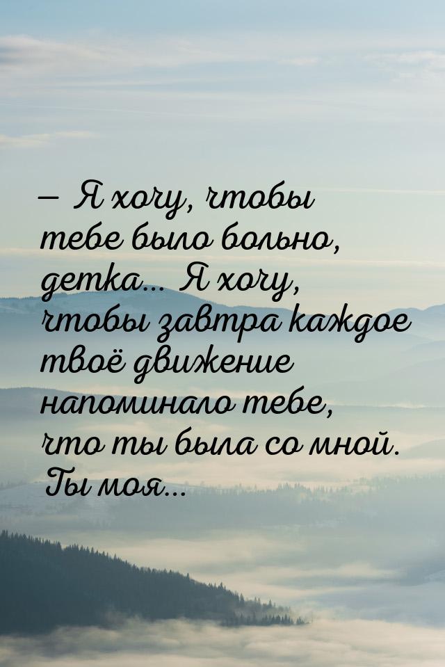 — Я хочу, чтобы тебе было больно, детка… Я хочу, чтобы завтра каждое твоё движение напомин