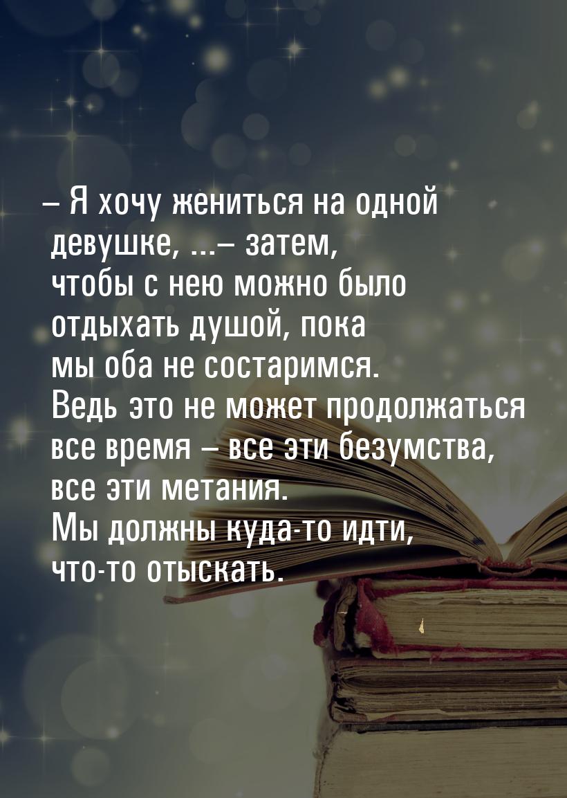 – Я хочу жениться на одной девушке, ...– затем, чтобы с нею можно было отдыхать душой, пок