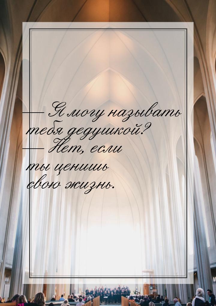 — Я могу называть тебя дедушкой? — Нет, если ты ценишь свою жизнь.