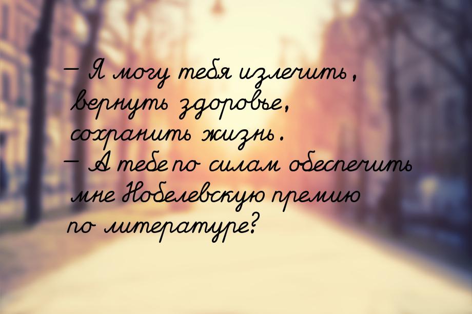 — Я могу тебя излечить, вернуть здоровье, сохранить жизнь. — А тебе по силам обеспечить мн