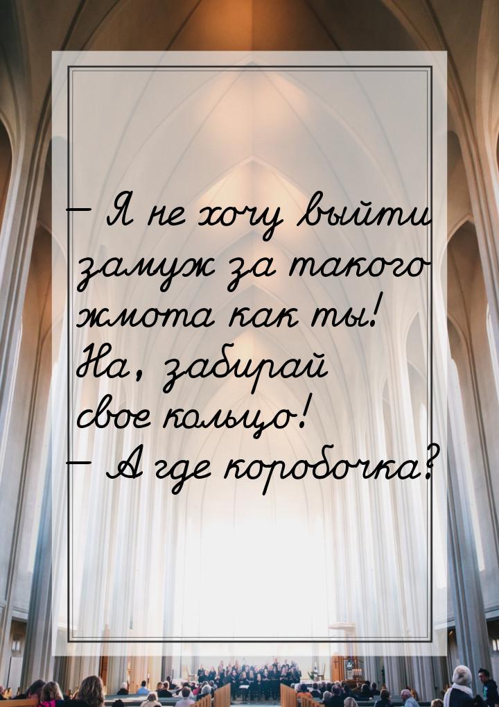 — Я не хочу выйти замуж за такого жмота как ты! На, забирай свое кольцо! — А где коробочка