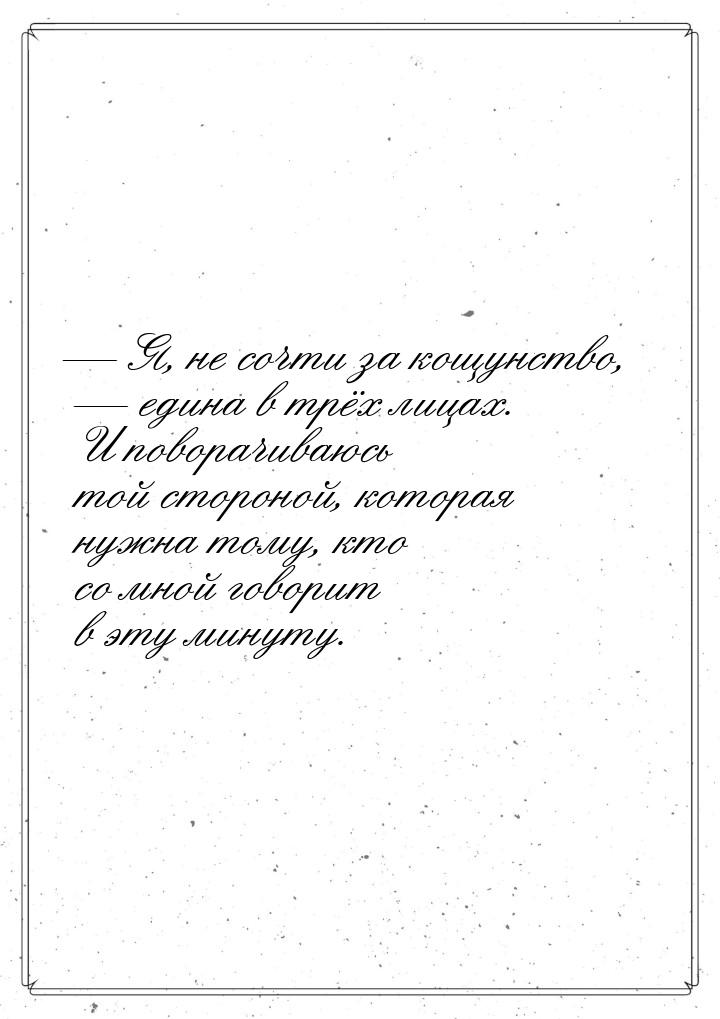 — Я, не сочти за кощунство, — едина в трёх лицах. И поворачиваюсь той стороной, которая ну