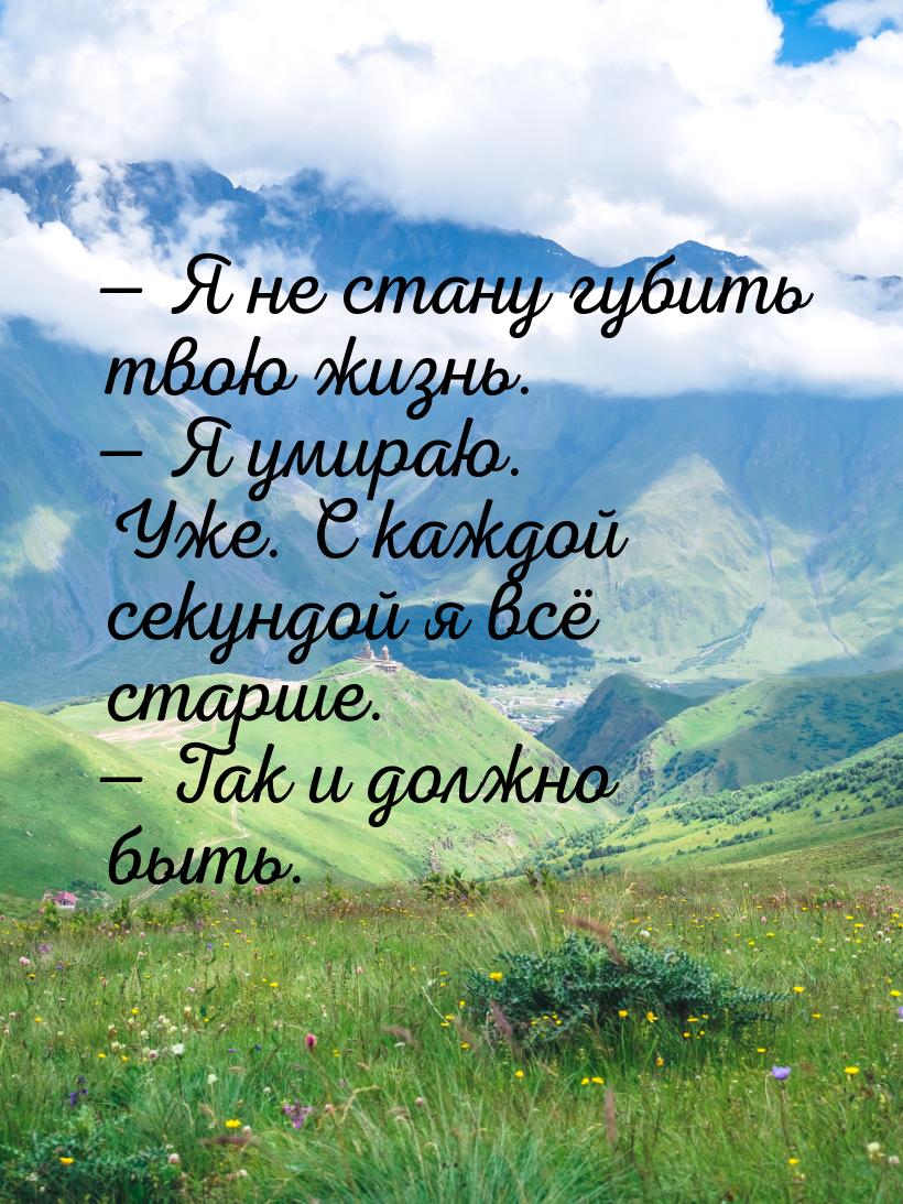 — Я не стану губить твою жизнь. — Я умираю. Уже. С каждой секундой я всё старше. — Так и д