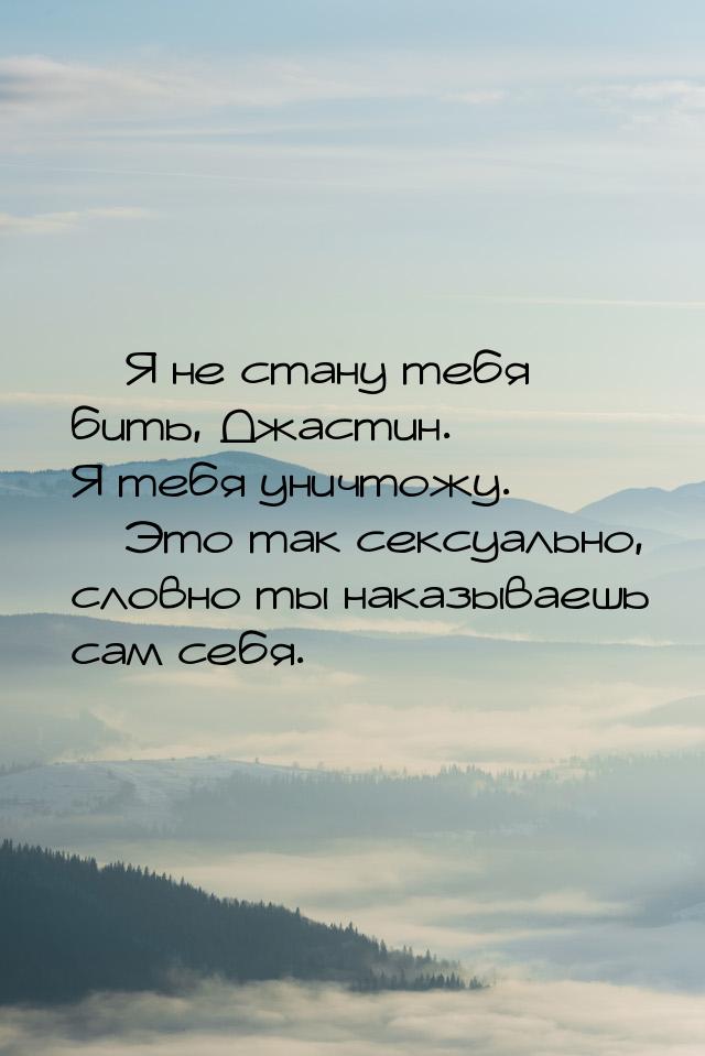 — Я не стану тебя бить, Джастин. Я тебя уничтожу. — Это так сексуально, словно ты наказыва