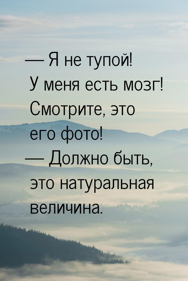 — Я не тупой! У меня есть мозг! Смотрите, это его фото! — Должно быть, это натуральная вел