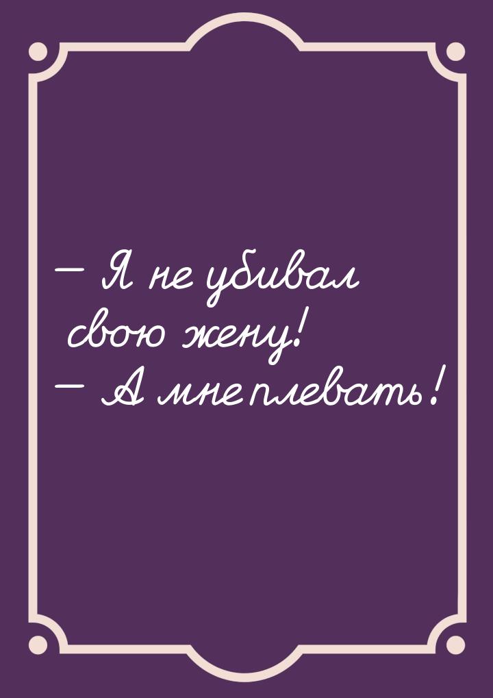 — Я не убивал свою жену! — А мне плевать!