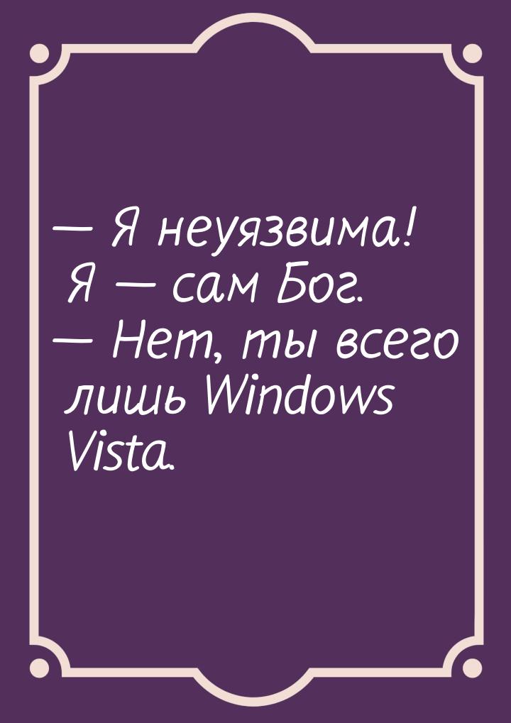 — Я неуязвима! Я — сам Бог. — Нет, ты всего лишь Windows Vista.