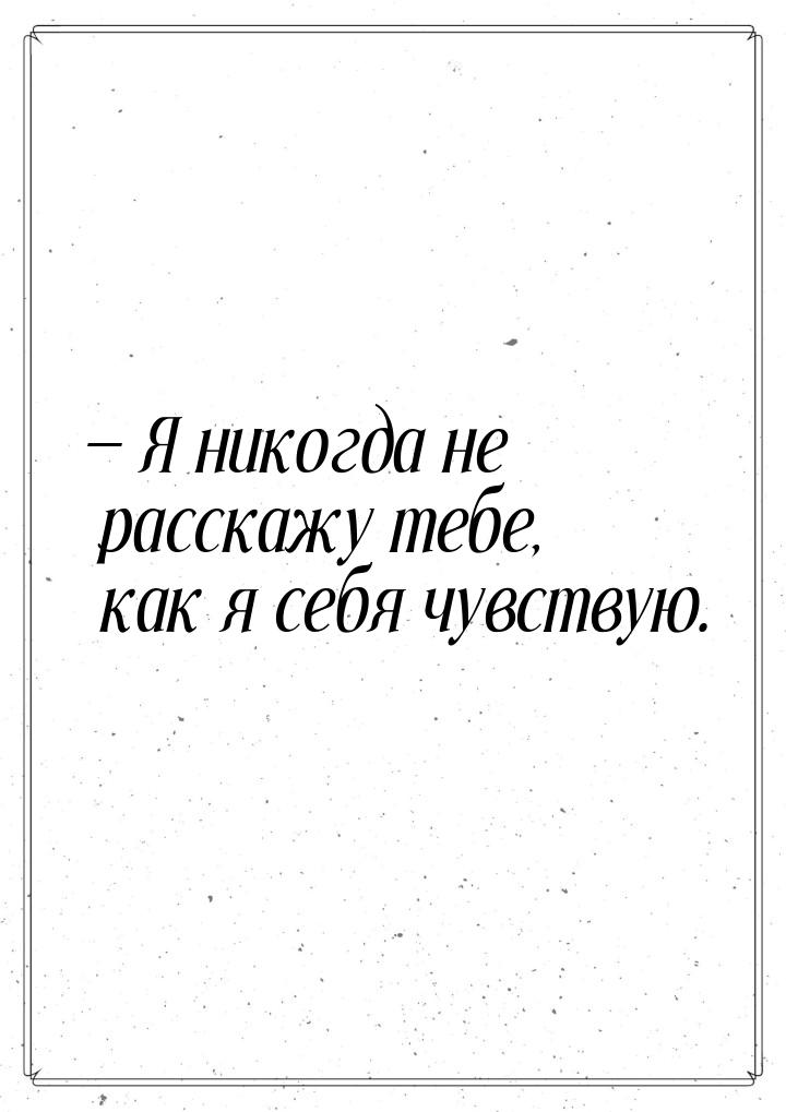 — Я никогда не расскажу тебе, как я себя чувствую.