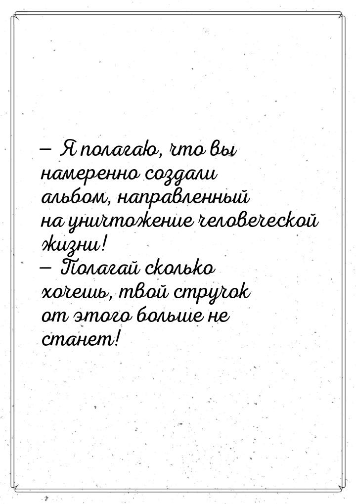 — Я полагаю, что вы намеренно создали альбом, направленный на уничтожение человеческой жиз