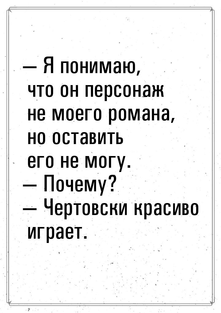 — Я понимаю, что он персонаж не моего романа, но оставить его не могу. — Почему? — Чертовс