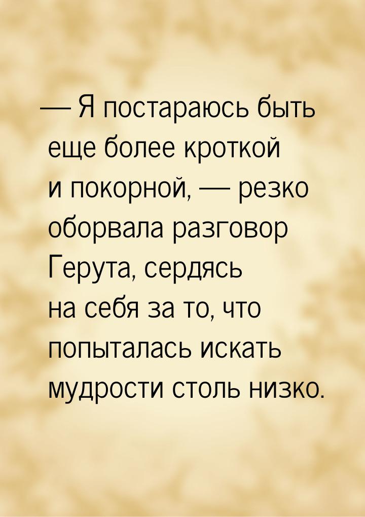 — Я постараюсь быть еще более кроткой и покорной, — резко оборвала разговор Герута, сердяс