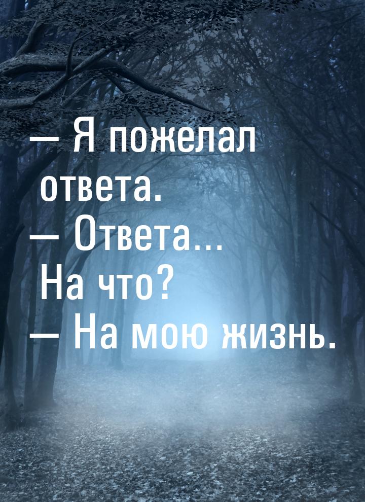 — Я пожелал ответа. — Ответа… На что? — На мою жизнь.