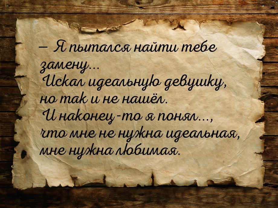 — Я пытался найти тебе замену... Искал идеальную девушку, но так и не нашёл. И наконец-то 