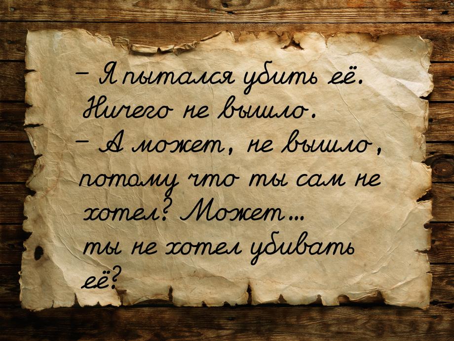 – Я пытался убить её. Ничего не вышло. – А может, не вышло, потому что ты сам не хотел? Мо