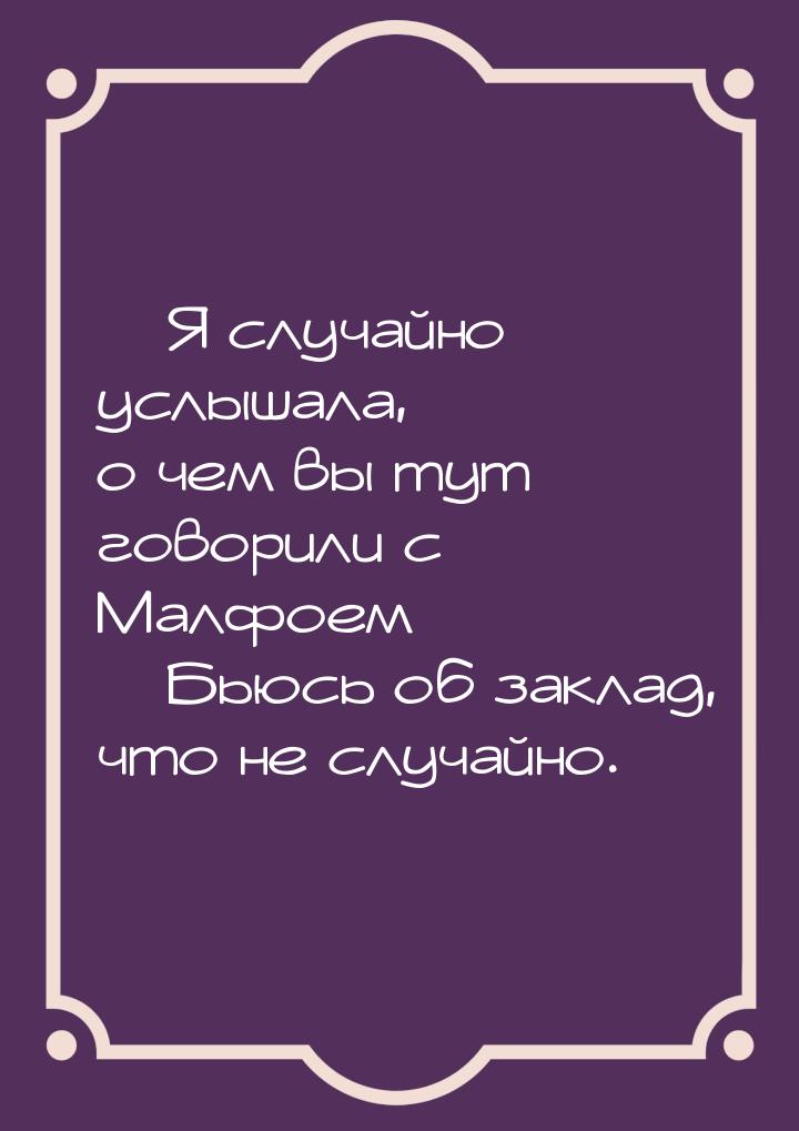 — Я случайно услышала, о чем вы тут говорили с Малфоем… — Бьюсь об заклад, что не случайно