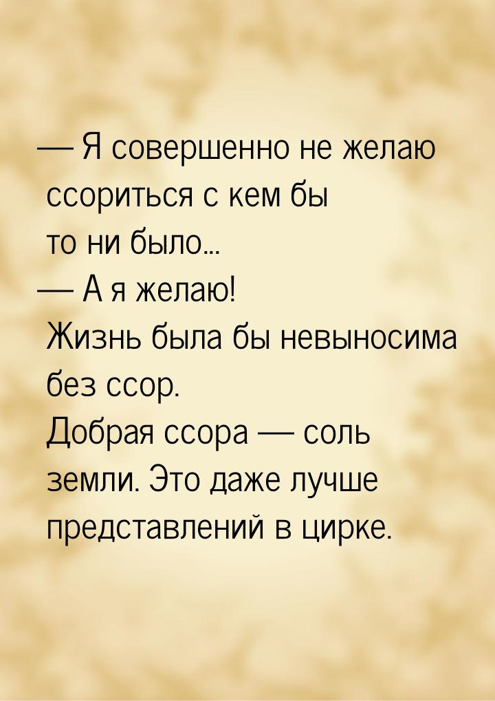 — Я совершенно не желаю ссориться с кем бы то ни было... — А я желаю! Жизнь была бы невыно