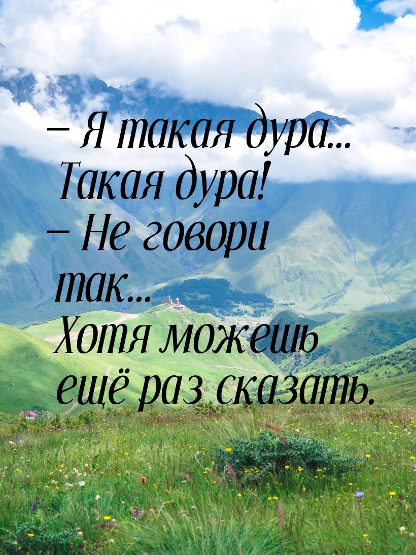 — Я такая дура... Такая дура! — Не говори так... Хотя можешь ещё раз сказать.