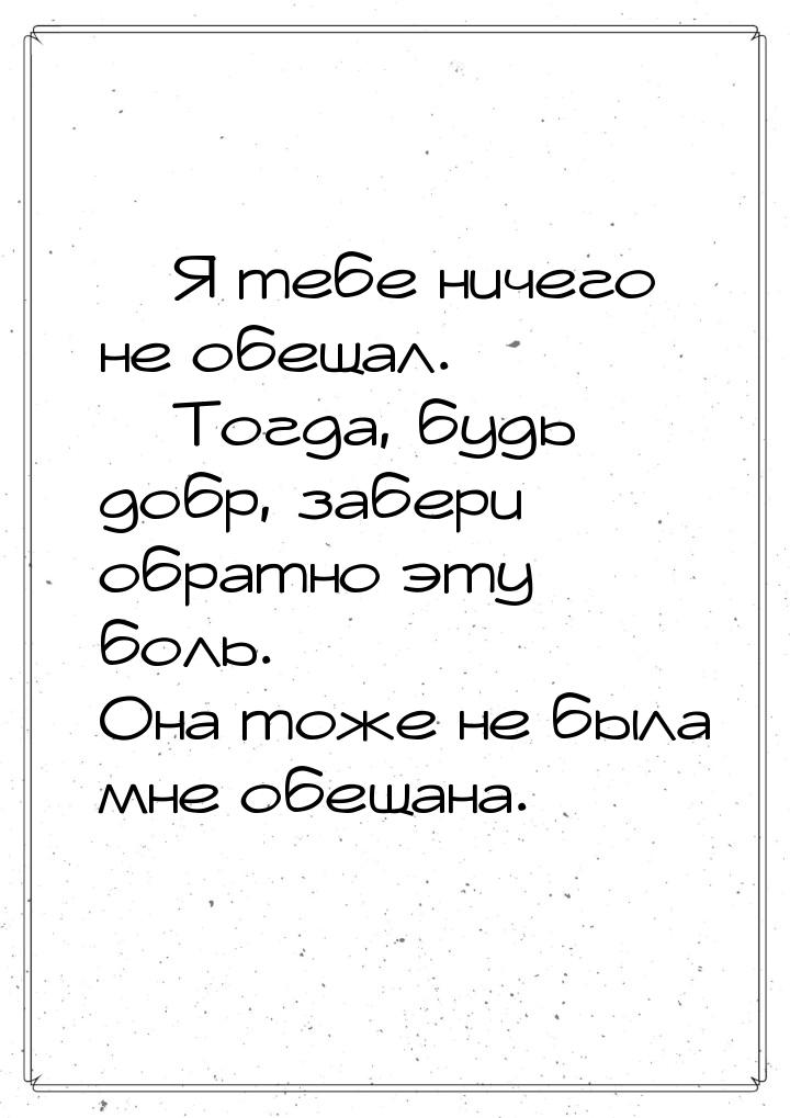 — Я тебе ничего не обещал. — Тогда, будь добр, забери обратно эту боль. Она тоже не была м