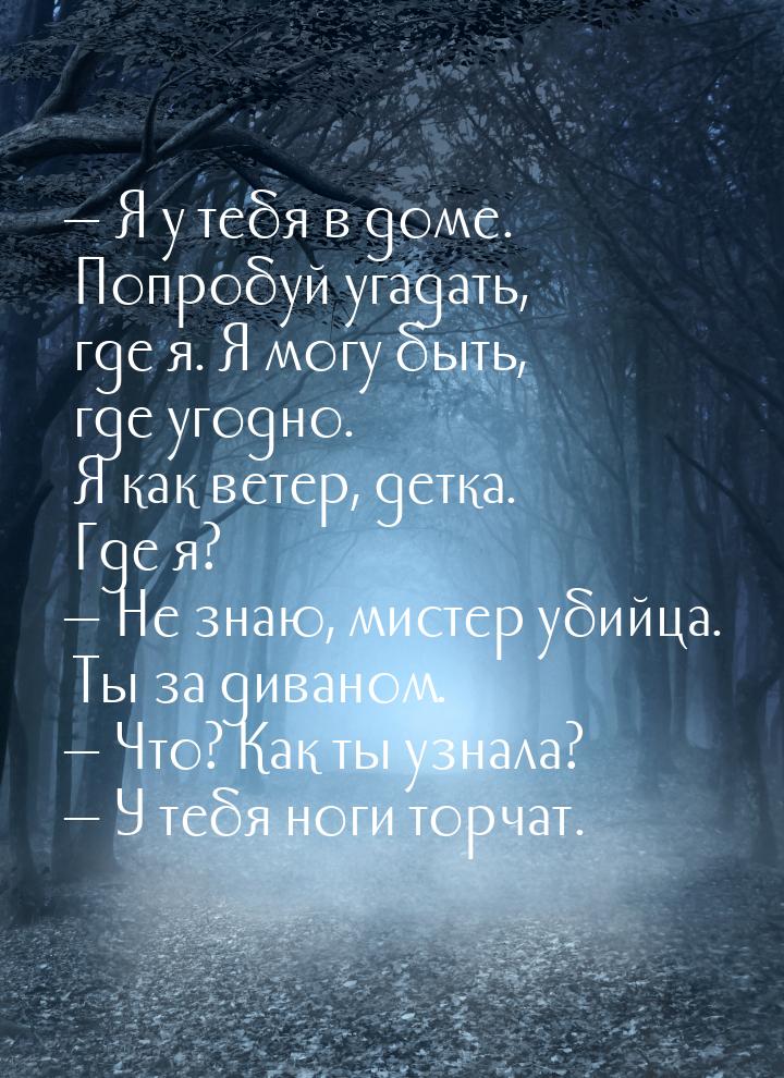 — Я у тебя в доме. Попробуй угадать, где я. Я могу быть, где угодно. Я как ветер, детка. Г