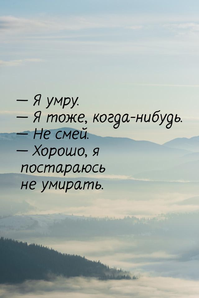 — Я умру. — Я тоже, когда-нибудь. — Не смей. — Хорошо, я постараюсь не умирать.